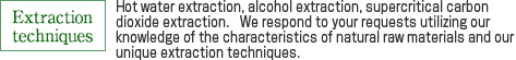 Extraction techniques：Hot water extraction, alcohol extraction, supercritical carbon dioxide extraction
We respond to your requests utilizing our knowledge of the characteristics of natural
raw materials and our unique extraction techniques.