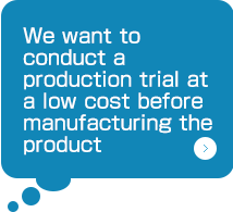 We want to conduct a production trial at a low cost before manufacturing the product