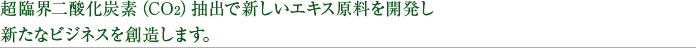 超臨界二酸化炭素（CO2）抽出で新しいエキス原料を開発し新たなビジネスを創造します。