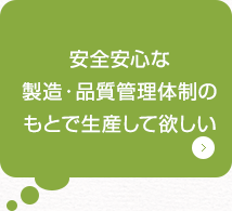 安全安心な製造・品質管理体制のもとで生産して欲しい