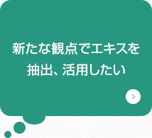 新たな観点でエキスを抽出、活用したい