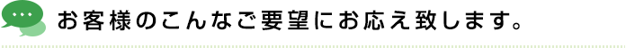 お客様のこんなご要望にお応え致します。